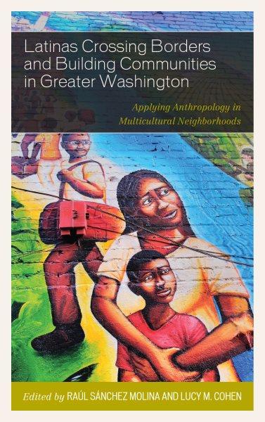 Latinas crossing borders and building communities in greater Washington : applying anthropology in multicultural neighborhoods / edited by Raúl Sánchez Molina and Lucy M. Cohen.