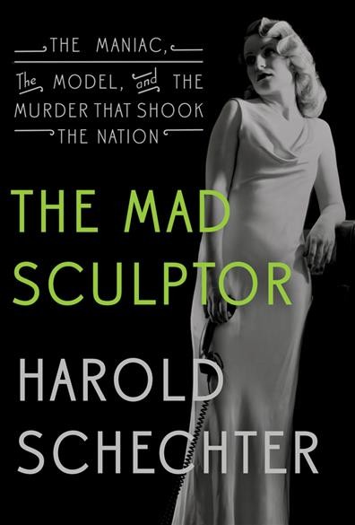 The mad sculptor:  the maniac, the model, and the murder that shook the nation / Harold Schechter.