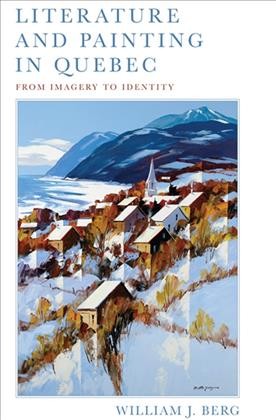Literature and Painting In Quebec : From Imagery to Identity / William J. Berg.