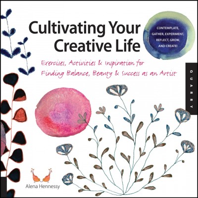 Cultivating your creative life : exercises, activities, and inspiration for finding balance, beauty & success as an artist / Alena Hennessy.