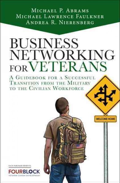 Business networking for veterans : a guidebook for a successful transition from the military to the civilian workforce / Michael P. Abrams, Michael Lawrence Faulkner, Andrea R. Nierenberg ; with a guest chapter by Stephen L. Faulkner.