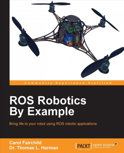 ROS robotics by example : bring life to your robot using ROS robotic applications / Carol Fairchild, Dr. Thomas L. Harman.