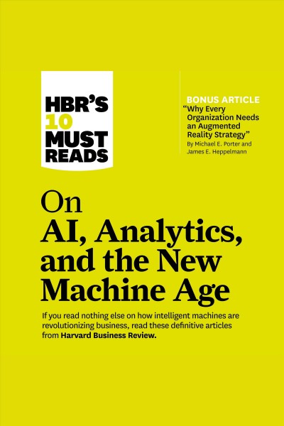 HBR's 10 must reads on ai, analytics, and the new machine age / Harvard Business Review, Michael E. Porter, Thomas H. Davenport, Paul Daugherty and H. James Wilson.