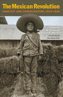 The Mexican Revolution : conflict and consolidation, 1910-1940 / edited by Douglas W. Richmond and Sam W. Haynes ; introduction by John Mason Hart ; contributors: Nicholas Villanueva Jr. [and others].