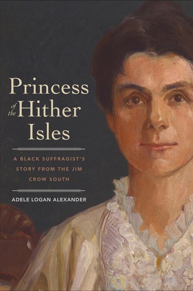 Princess of the Hither Isles : a Black suffragist's story from the Jim Crow south / Adele Logan Alexander.