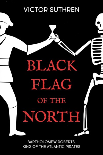 Black flag of the north : Bartholomew Roberts, king of the Atlantic pirates / Victor Suthren.