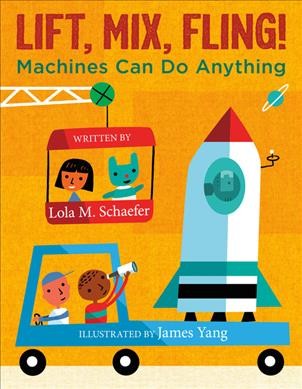 Lift, mix, fling! : machines can do anything / by Lola M. Schaefer ; illustrated by James Yang.