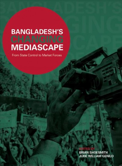 Bangladesh's changing mediascape : from state control to market forces / editors, Brian Shoesmith and Jude William Genilo.