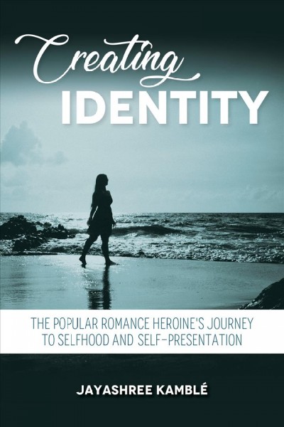Creating identity : the popular romance heroine's journey to selfhood and self-representation / Jayashree Kambl&#xFFFD;e.