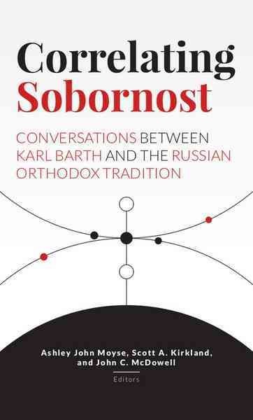 Correlating sobornost : conversations between Karl Barth and the Russian Orthodox tradition / Ashley John Moyse, Scott A. Kirkland, and John C. McDowell, editors.