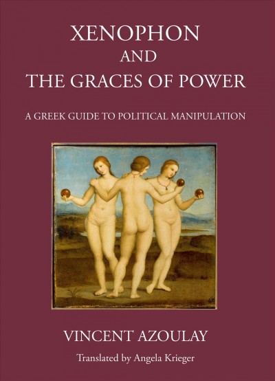 Xenophon and the graces of power : a Greek guide to political manipulation / Vincent Azoulay ; translated by Angela Krieger.