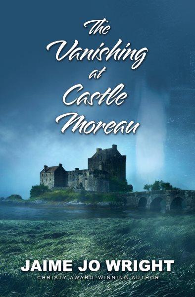 The vanishing at Castle Moreau / Jaime Jo Wright.