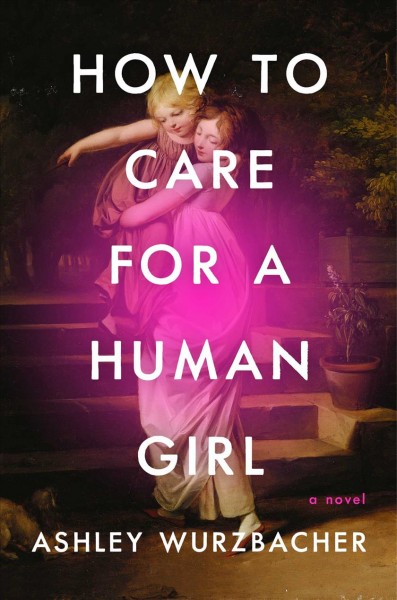 How to care for a human girl : a novel / Ashley Wurzbacher.