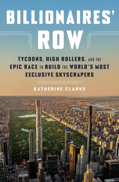 Billionaires' row : tycoons, high rollers, and the epic race to build the world's most exclusive skyscrapers / Katherine Clarke.