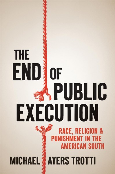 The end of public execution : race, religion, and punishment in the American South / Michael Ayers Trotti.