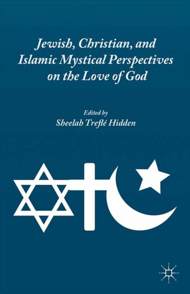 Jewish, Christian, and Islamic mystical perspectives on the love of God / edited by Sheelah Treflé Hidden.