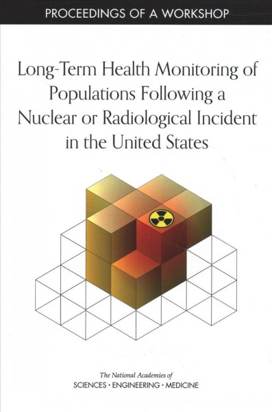 Long-term health monitoring of populations following a nuclear or radiological incident in the United States : proceedings of a workshop / Ourania Kosti, rapporteur ; Nuclear and Radiation Studies Board, Division on Earth and Life Studies, National Academies of Sciences, Engineering, and Medicine.