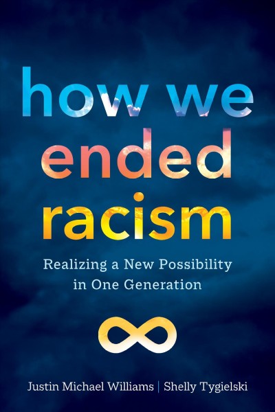 How we ended racism : realizing a new possibility in one generation / Justin Michael Williams, Shelly Tygielski ; foreword by Arndrea Waters King.