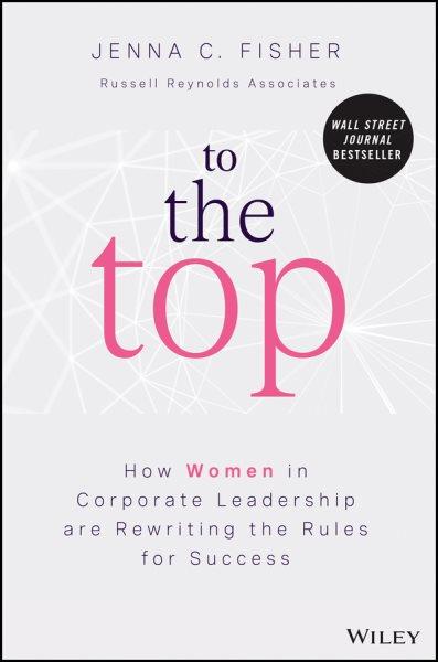 To the top : how women in corporate leadership are rewriting the rules for success / Jenna C. Fisher.