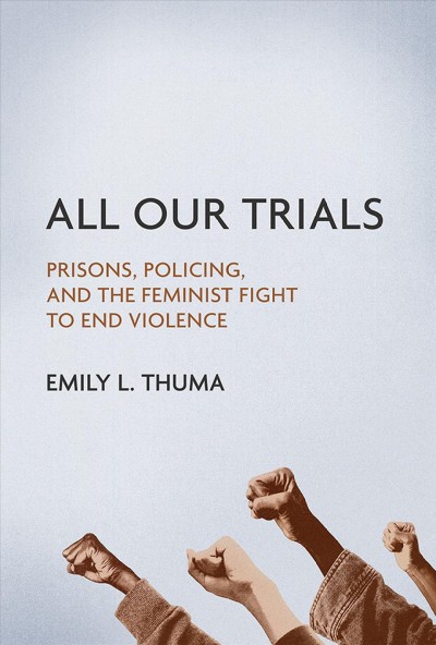 All our trials : prisons, policing, and the feminist fight to end violence / Emily L. Thuma.