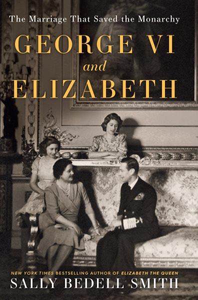 George VI and Elizabeth : the marriage that saved the monarchy / Sally Bedell Smith.