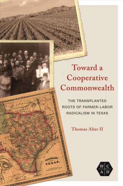 Toward a cooperative commonwealth : the transplanted roots of farmer-labor radicalism in Texas / Thomas Alter II.