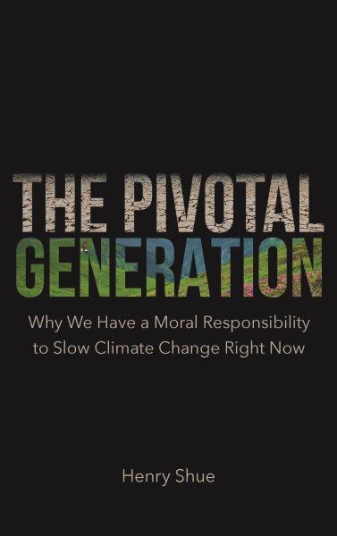 The pivotal generation : why we have a moral responsibility to slow climate change right now / Henry Shue.