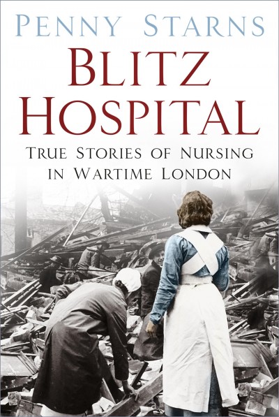 Blitz hospital : true stories of nursing in wartime London / Penny Starns.