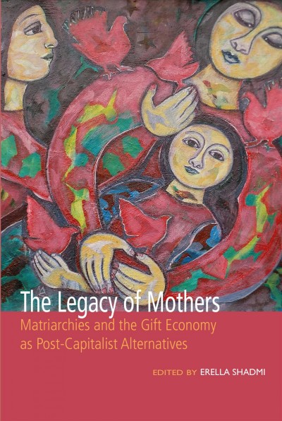 The legacy of mothers : matriarchies and the gift economy as post-caplitalist alternatives / edited by Erella Shadmi.