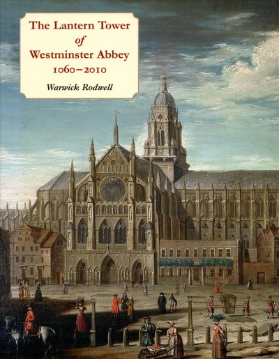 The Lantern Tower of Westminster Abbey, 1060-2010 : Reconstructing its History and Architecture.