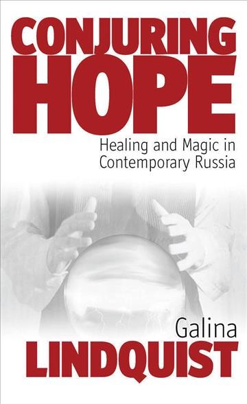 Conjuring hope : magic and healing in contemporary Russia / Galina Lindquist.