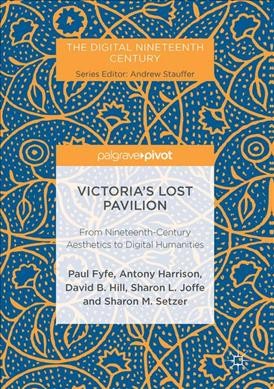 Victoria's lost pavilion : from nineteenth-century aesthetics to digital humanities / Paul Fyfe [and four others].