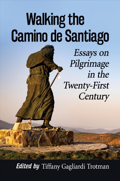 Walking the Camino de Santiago : essays on pilgrimage in the twenty-first century / edited by Tiffany Gagliardi Trotman.