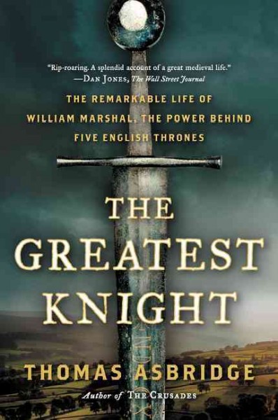 The greatest knight : the remarkable life of William Marshal, the power behind five English thrones / Thomas Asbridge.