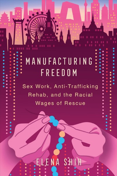 Manufacturing freedom : sex work, anti-trafficking rehab, and the racial wages of rescue / Elena Shih.
