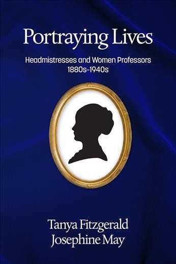 Portraying lives : headmistresses and women professors, 1880s-1940s / Tanya Fitzgerald, Josephine May.