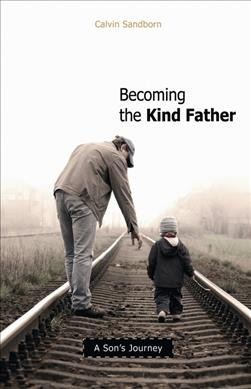 Becoming the kind father : a son's journey / Calvin Sandborn.