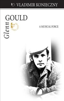 Glenn Gould : a musical force / Vladimir Konieczny.
