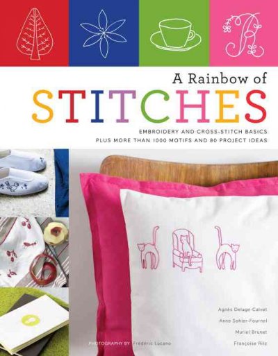 A rainbow of stitches : embroidery and cross-stitch basics plus more than 1,000 motifs and 80 project ideas / Agnès Delage-Calvet ... [et al.] ; photography by Frédéric Lucano.