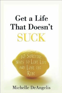 Get a life that doesn't suck : 10 surefire ways to live life and love the ride / Michelle DeAngelis.