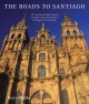 The roads to Santiago : the medieval pilgrim routes through France and Spain to Santiago de Compostela  Cover Image
