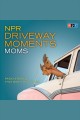 NPR driveway moments : radio stories that won't let you go. Moms Cover Image